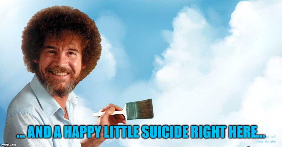 Happy little clouds | … AND A HAPPY LITTLE SUICIDE RIGHT HERE... | image tagged in happy little clouds | made w/ Imgflip meme maker