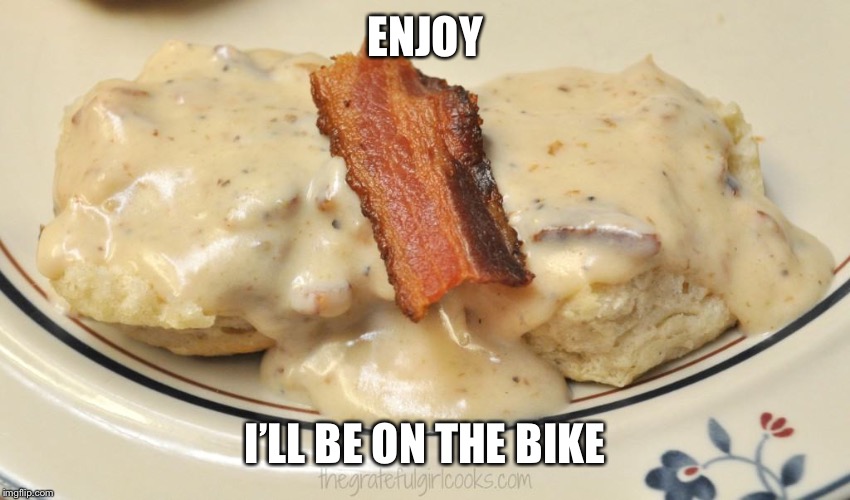 Biscuits with Bacon Gravy | ENJOY; I’LL BE ON THE BIKE | image tagged in biscuits with bacon gravy | made w/ Imgflip meme maker
