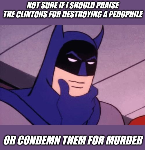 Batman Pondering | NOT SURE IF I SHOULD PRAISE THE CLINTONS FOR DESTROYING A PEDOPHILE; OR CONDEMN THEM FOR MURDER | image tagged in batman pondering,jeffrey epstein,hillary clinton,bill clinton | made w/ Imgflip meme maker