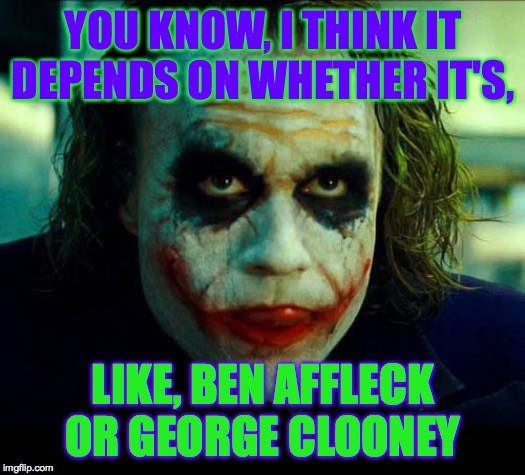 Joker. It's simple we kill the batman | YOU KNOW, I THINK IT DEPENDS ON WHETHER IT'S, LIKE, BEN AFFLECK OR GEORGE CLOONEY | image tagged in joker it's simple we kill the batman | made w/ Imgflip meme maker