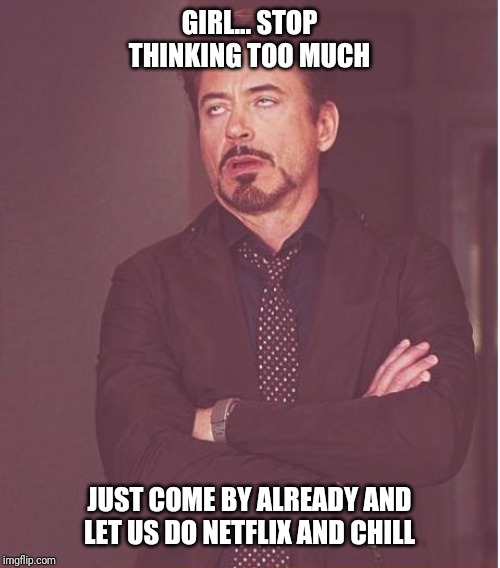 Face You Make Robert Downey Jr | GIRL... STOP THINKING TOO MUCH; JUST COME BY ALREADY AND LET US DO NETFLIX AND CHILL | image tagged in memes,face you make robert downey jr | made w/ Imgflip meme maker