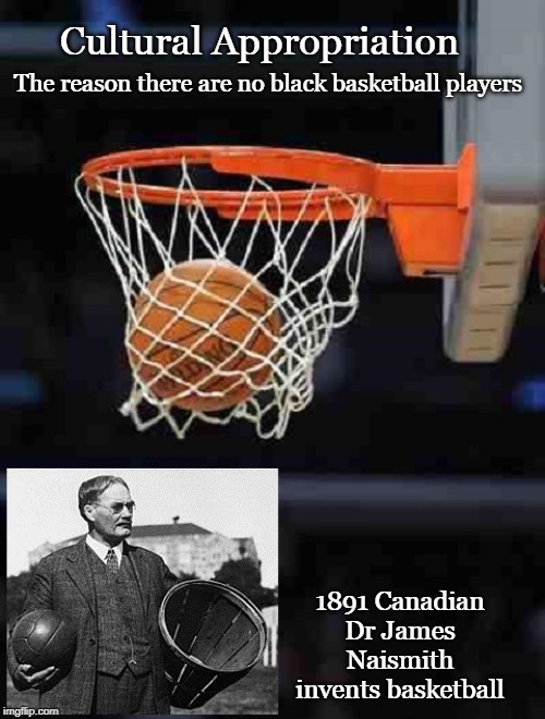 Cultural Appropriation | The reason there are no black basketball players; Cultural Appropriation; 1891 Canadian Dr James Naismith invents basketball | image tagged in divide and conquer,haters,basketball,racism,get a grip | made w/ Imgflip meme maker