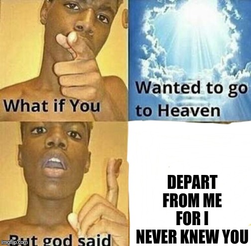 What if you wanted to go to Heaven | DEPART FROM ME FOR I NEVER KNEW YOU | image tagged in what if you wanted to go to heaven | made w/ Imgflip meme maker