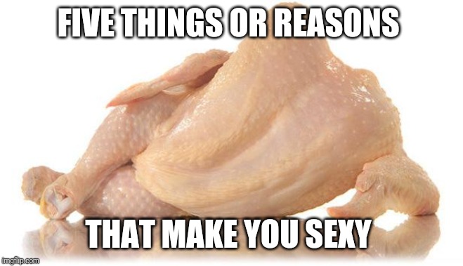 What makes you sexy | FIVE THINGS OR REASONS; THAT MAKE YOU SEXY | image tagged in sexy chicken | made w/ Imgflip meme maker