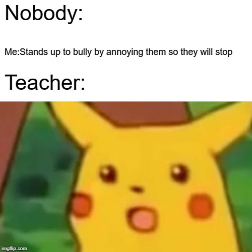 Surprised Pikachu Meme | Nobody:; Me:Stands up to bully by annoying them so they will stop; Teacher: | image tagged in memes,surprised pikachu | made w/ Imgflip meme maker