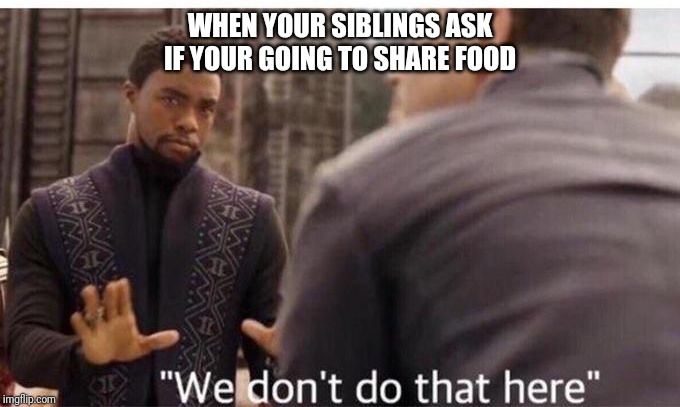 We dont do that here | WHEN YOUR SIBLINGS ASK IF YOUR GOING TO SHARE FOOD | image tagged in we dont do that here | made w/ Imgflip meme maker