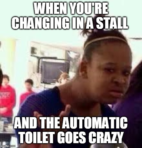 Like it hasn't happened to you | WHEN YOU'RE CHANGING IN A STALL; AND THE AUTOMATIC TOILET GOES CRAZY | image tagged in bruh,black girl wat | made w/ Imgflip meme maker