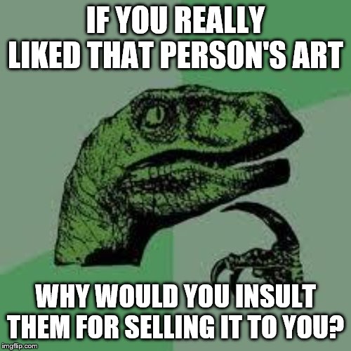 Dinosaur | IF YOU REALLY LIKED THAT PERSON'S ART; WHY WOULD YOU INSULT THEM FOR SELLING IT TO YOU? | image tagged in dinosaur | made w/ Imgflip meme maker