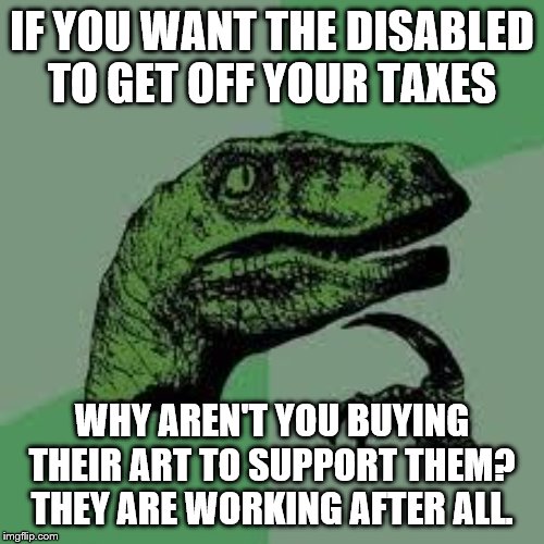 Dinosaur | IF YOU WANT THE DISABLED TO GET OFF YOUR TAXES; WHY AREN'T YOU BUYING THEIR ART TO SUPPORT THEM? THEY ARE WORKING AFTER ALL. | image tagged in dinosaur | made w/ Imgflip meme maker