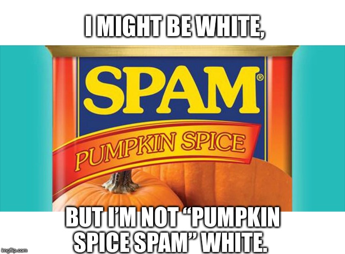 Pumpkin spice spam | I MIGHT BE WHITE, BUT I’M NOT “PUMPKIN SPICE SPAM” WHITE. | image tagged in spam,white,pumpkin spice,what,funny | made w/ Imgflip meme maker