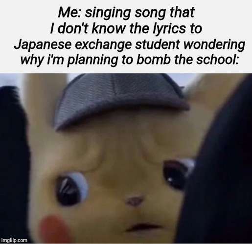 Detective Pikachu | Me: singing song that I don't know the lyrics to; Japanese exchange student wondering why i'm planning to bomb the school: | image tagged in detective pikachu | made w/ Imgflip meme maker