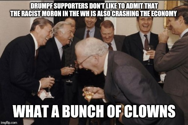 Laughing Men In Suits | DRUMPF SUPPORTERS DON'T LIKE TO ADMIT THAT THE RACIST MORON IN THE WH IS ALSO CRASHING THE ECONOMY; WHAT A BUNCH OF CLOWNS | image tagged in memes,laughing men in suits | made w/ Imgflip meme maker