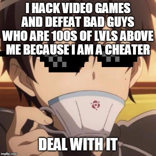 Kirito Deal with it | I HACK VIDEO GAMES AND DEFEAT BAD GUYS WHO ARE 100S OF LVLS ABOVE ME BECAUSE I AM A CHEATER; DEAL WITH IT | image tagged in kirito deal with it | made w/ Imgflip meme maker