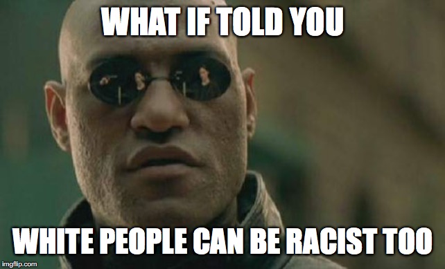 Matrix Morpheus | WHAT IF TOLD YOU; WHITE PEOPLE CAN BE RACIST TOO | image tagged in memes,matrix morpheus | made w/ Imgflip meme maker
