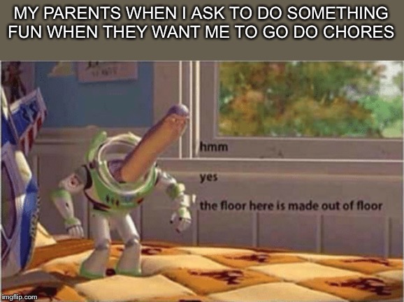 hmm yes the floor here is made out of floor | MY PARENTS WHEN I ASK TO DO SOMETHING FUN WHEN THEY WANT ME TO GO DO CHORES | image tagged in hmm yes the floor here is made out of floor | made w/ Imgflip meme maker