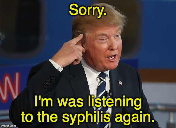Donald Trump Pointing to His Head | Sorry. I'm was listening to the syphilis again. | image tagged in donald trump pointing to his head | made w/ Imgflip meme maker