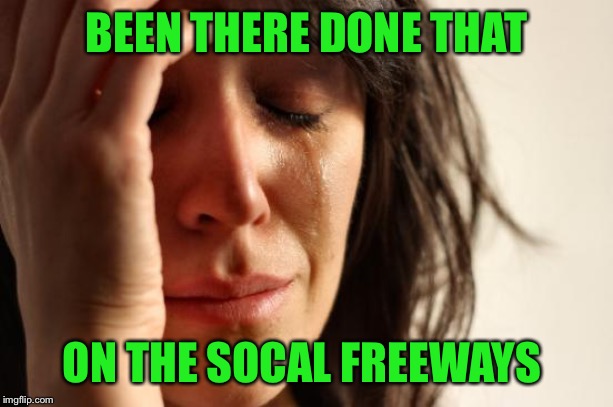 First World Problems Meme | BEEN THERE DONE THAT ON THE SOCAL FREEWAYS | image tagged in memes,first world problems | made w/ Imgflip meme maker