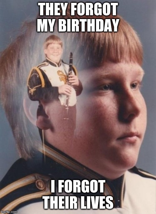 PTSD Clarinet Boy | THEY FORGOT MY BIRTHDAY; I FORGOT THEIR LIVES | image tagged in memes,ptsd clarinet boy | made w/ Imgflip meme maker