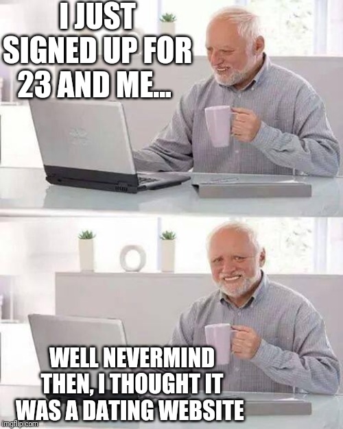 Hide the Pain Harold Meme | I JUST SIGNED UP FOR 23 AND ME... WELL NEVERMIND THEN, I THOUGHT IT WAS A DATING WEBSITE | image tagged in memes,hide the pain harold | made w/ Imgflip meme maker