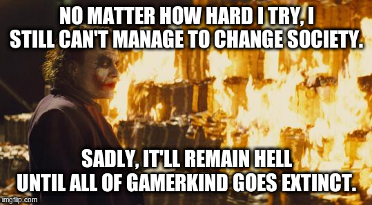 I can't do this alone. I need Gang Weed to come to my assistance! | NO MATTER HOW HARD I TRY, I STILL CAN'T MANAGE TO CHANGE SOCIETY. SADLY, IT'LL REMAIN HELL UNTIL ALL OF GAMERKIND GOES EXTINCT. | image tagged in joker sending a message,joker,gang weed,we live in a society,gamers rise up,gamers | made w/ Imgflip meme maker