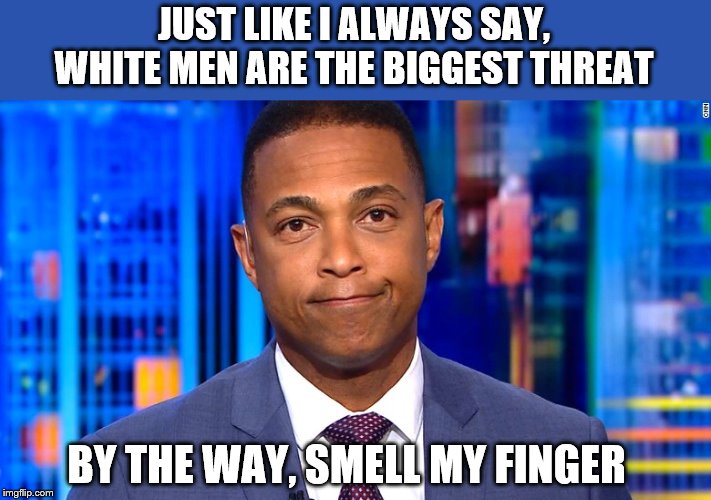 Don Lemon | JUST LIKE I ALWAYS SAY, WHITE MEN ARE THE BIGGEST THREAT BY THE WAY, SMELL MY FINGER | image tagged in don lemon | made w/ Imgflip meme maker