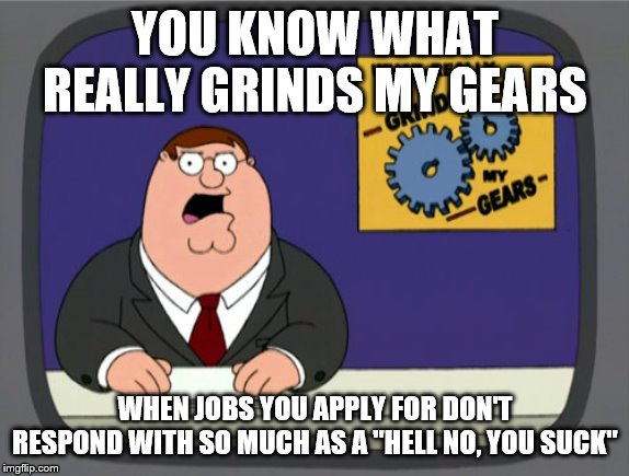 Peter Griffin News | YOU KNOW WHAT REALLY GRINDS MY GEARS; WHEN JOBS YOU APPLY FOR DON'T RESPOND WITH SO MUCH AS A "HELL NO, YOU SUCK" | image tagged in memes,peter griffin news | made w/ Imgflip meme maker