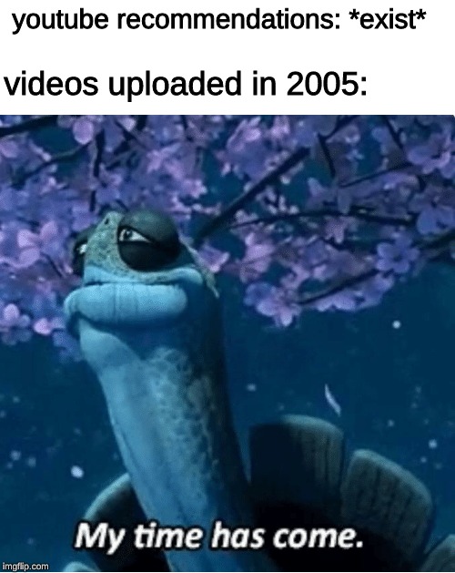 My Time Has Come | youtube recommendations: *exist*; videos uploaded in 2005: | image tagged in my time has come,youtube | made w/ Imgflip meme maker