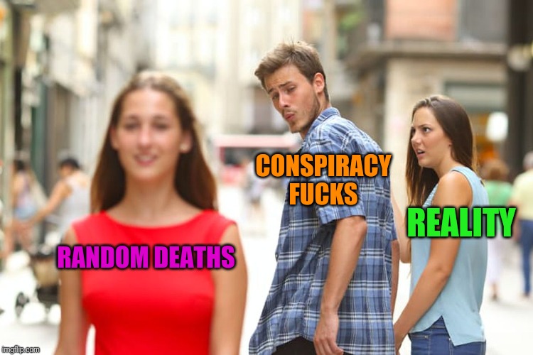 Distracted Boyfriend Meme | RANDOM DEATHS CONSPIRACY F**KS REALITY | image tagged in memes,distracted boyfriend | made w/ Imgflip meme maker