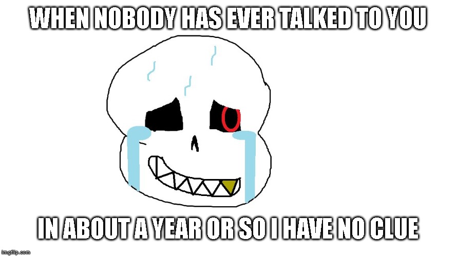 The saddest moment | WHEN NOBODY HAS EVER TALKED TO YOU; IN ABOUT A YEAR OR SO I HAVE NO CLUE | image tagged in crying cherry | made w/ Imgflip meme maker