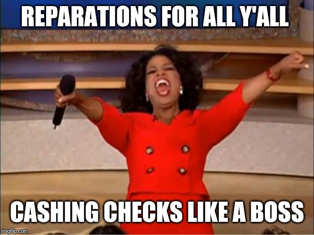 Oprah You Get A Meme | REPARATIONS FOR ALL Y'ALL; CASHING CHECKS LIKE A BOSS | image tagged in memes,oprah you get a,meme,money money,sarcasm,free stuff | made w/ Imgflip meme maker