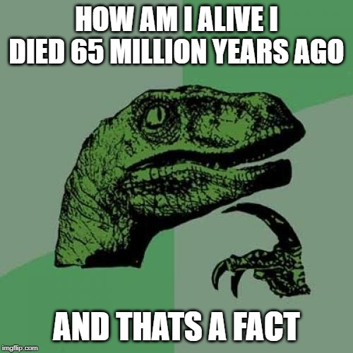 Philosoraptor Meme | HOW AM I ALIVE I DIED 65 MILLION YEARS AGO; AND THATS A FACT | image tagged in memes,philosoraptor | made w/ Imgflip meme maker