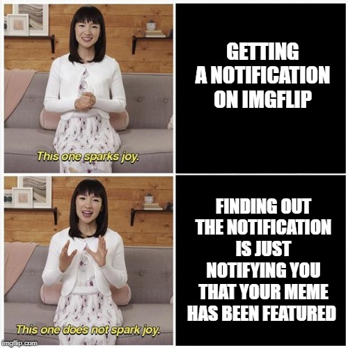 This one sparks joy | GETTING A NOTIFICATION ON IMGFLIP; FINDING OUT THE NOTIFICATION IS JUST NOTIFYING YOU THAT YOUR MEME HAS BEEN FEATURED | image tagged in this one sparks joy | made w/ Imgflip meme maker