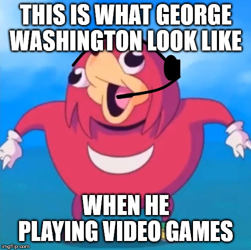 Help Desk Uganda Knuckles | THIS IS WHAT GEORGE WASHINGTON LOOK LIKE; WHEN HE PLAYING VIDEO GAMES | image tagged in help desk uganda knuckles | made w/ Imgflip meme maker