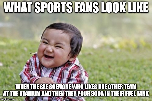 Evil Toddler | WHAT SPORTS FANS LOOK LIKE; WHEN THE SEE SOEMONE WHO LIKES HTE OTHER TEAM AT THE STADIUM AND THEN THEY POUR SODA IN THEIR FUEL TANK | image tagged in memes,evil toddler | made w/ Imgflip meme maker