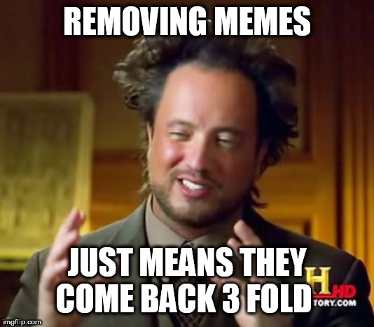 Ancient Aliens Meme | REMOVING MEMES; JUST MEANS THEY COME BACK 3 FOLD | image tagged in memes,ancient aliens | made w/ Imgflip meme maker