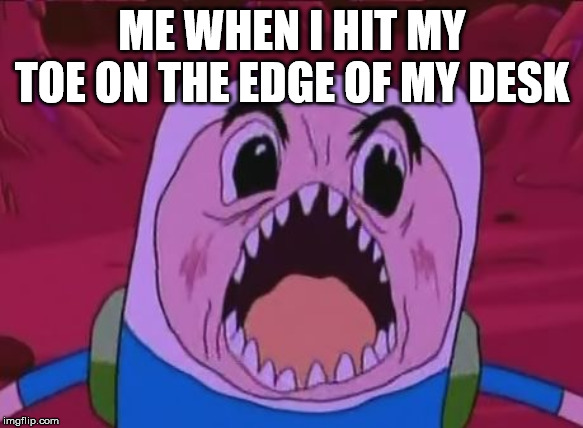 Finn The Human | ME WHEN I HIT MY TOE ON THE EDGE OF MY DESK | image tagged in memes,finn the human | made w/ Imgflip meme maker