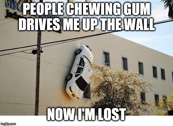 This Drives Me Up The Wall! | PEOPLE CHEWING GUM DRIVES ME UP THE WALL; NOW I'M LOST | image tagged in this drives me up the wall | made w/ Imgflip meme maker