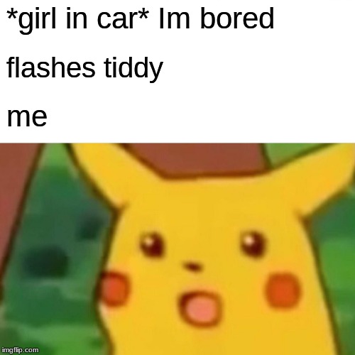 Surprised Pikachu | *girl in car* Im bored; flashes tiddy; me | image tagged in memes,surprised pikachu | made w/ Imgflip meme maker