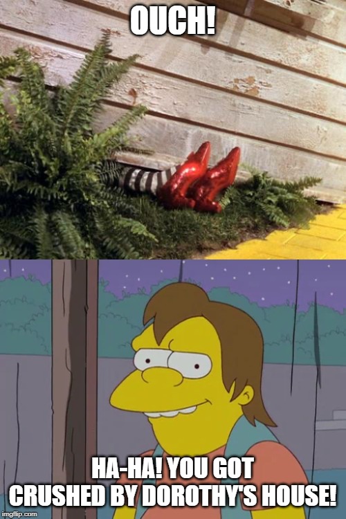 Nelson Laughs at Wicked Witch of the East | OUCH! HA-HA! YOU GOT CRUSHED BY DOROTHY'S HOUSE! | image tagged in wicked witch,wizard of oz,the simpsons | made w/ Imgflip meme maker