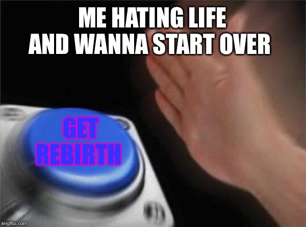 Blank Nut Button Meme | ME HATING LIFE AND WANNA START OVER; GET REBIRTH | image tagged in memes,blank nut button | made w/ Imgflip meme maker
