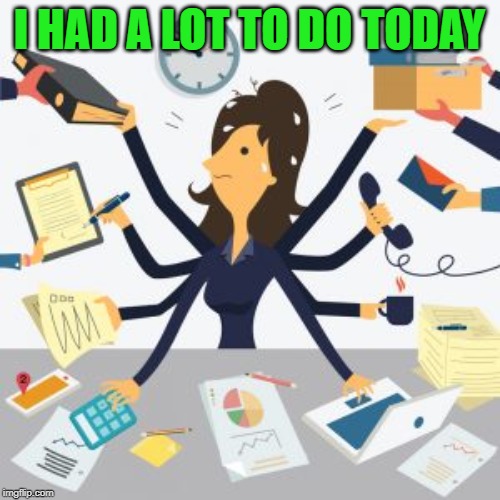  busy | I HAD A LOT TO DO TODAY | image tagged in busy | made w/ Imgflip meme maker
