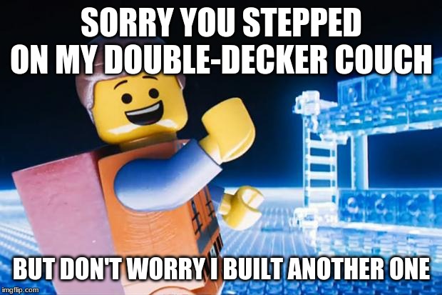 Lego Movie | SORRY YOU STEPPED ON MY DOUBLE-DECKER COUCH BUT DON'T WORRY I BUILT ANOTHER ONE | image tagged in lego movie | made w/ Imgflip meme maker