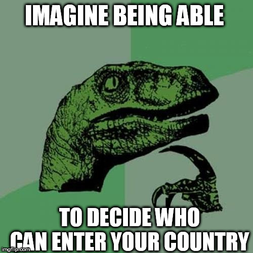 Philosoraptor Meme |  IMAGINE BEING ABLE; TO DECIDE WHO CAN ENTER YOUR COUNTRY | image tagged in memes,philosoraptor | made w/ Imgflip meme maker
