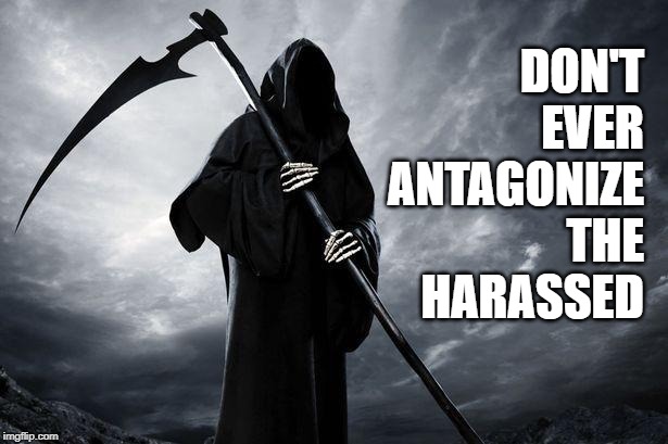 Death | DON'T
EVER
ANTAGONIZE
THE
HARASSED | image tagged in death | made w/ Imgflip meme maker
