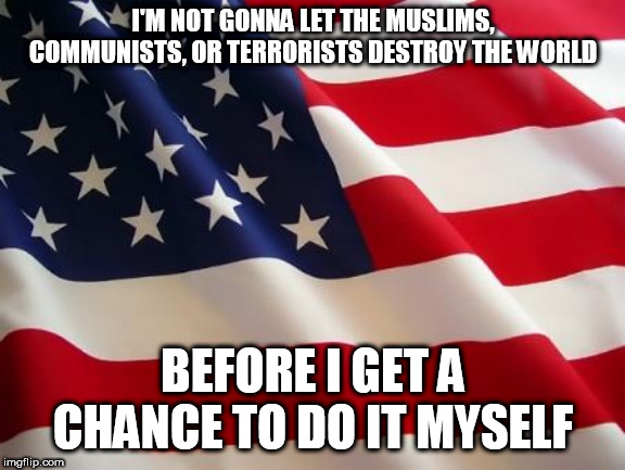 American flag | I'M NOT GONNA LET THE MUSLIMS, COMMUNISTS, OR TERRORISTS DESTROY THE WORLD; BEFORE I GET A CHANCE TO DO IT MYSELF | image tagged in american flag,muslims,communists,terrorists,genocide,destruction | made w/ Imgflip meme maker