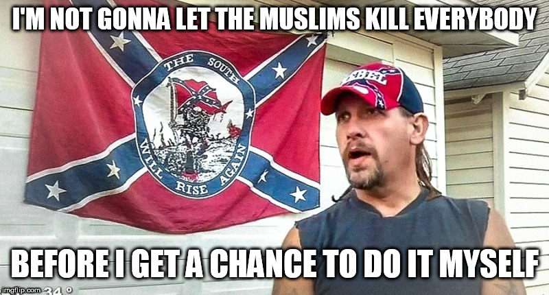 Right Wing Dumbass | I'M NOT GONNA LET THE MUSLIMS KILL EVERYBODY; BEFORE I GET A CHANCE TO DO IT MYSELF | image tagged in right wing dumbass,muslims,genocide,mass murder,slaughter,mass slaughter | made w/ Imgflip meme maker