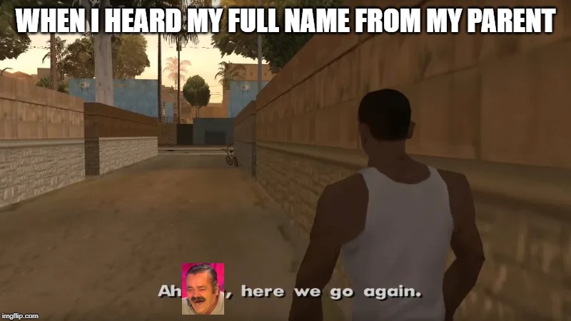 WHEN I HEARD MY FULL NAME FROM MY PARENT | image tagged in ah sheet | made w/ Imgflip meme maker