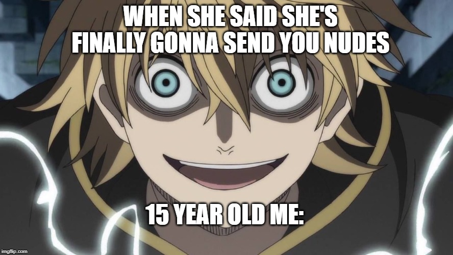 Luck Voltia weird smile | WHEN SHE SAID SHE'S FINALLY GONNA SEND YOU NUDES; 15 YEAR OLD ME: | image tagged in luck voltia weird smile | made w/ Imgflip meme maker