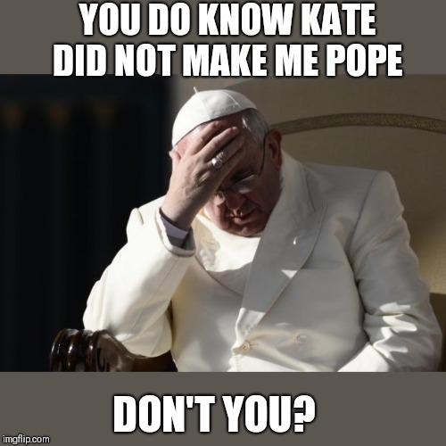 Pope Francis Facepalm | YOU DO KNOW KATE DID NOT MAKE ME POPE DON'T YOU? | image tagged in pope francis facepalm | made w/ Imgflip meme maker