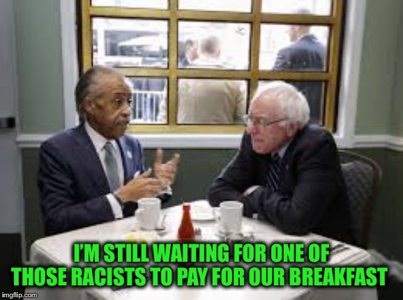 Bernie Sanders Al Sharpton | I’M STILL WAITING FOR ONE OF THOSE RACISTS TO PAY FOR OUR BREAKFAST | image tagged in bernie sanders al sharpton | made w/ Imgflip meme maker